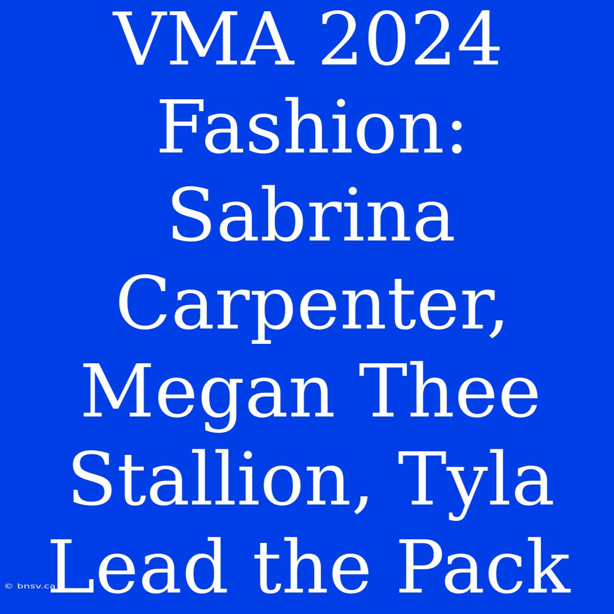 VMA 2024 Fashion:  Sabrina Carpenter, Megan Thee Stallion, Tyla Lead The Pack