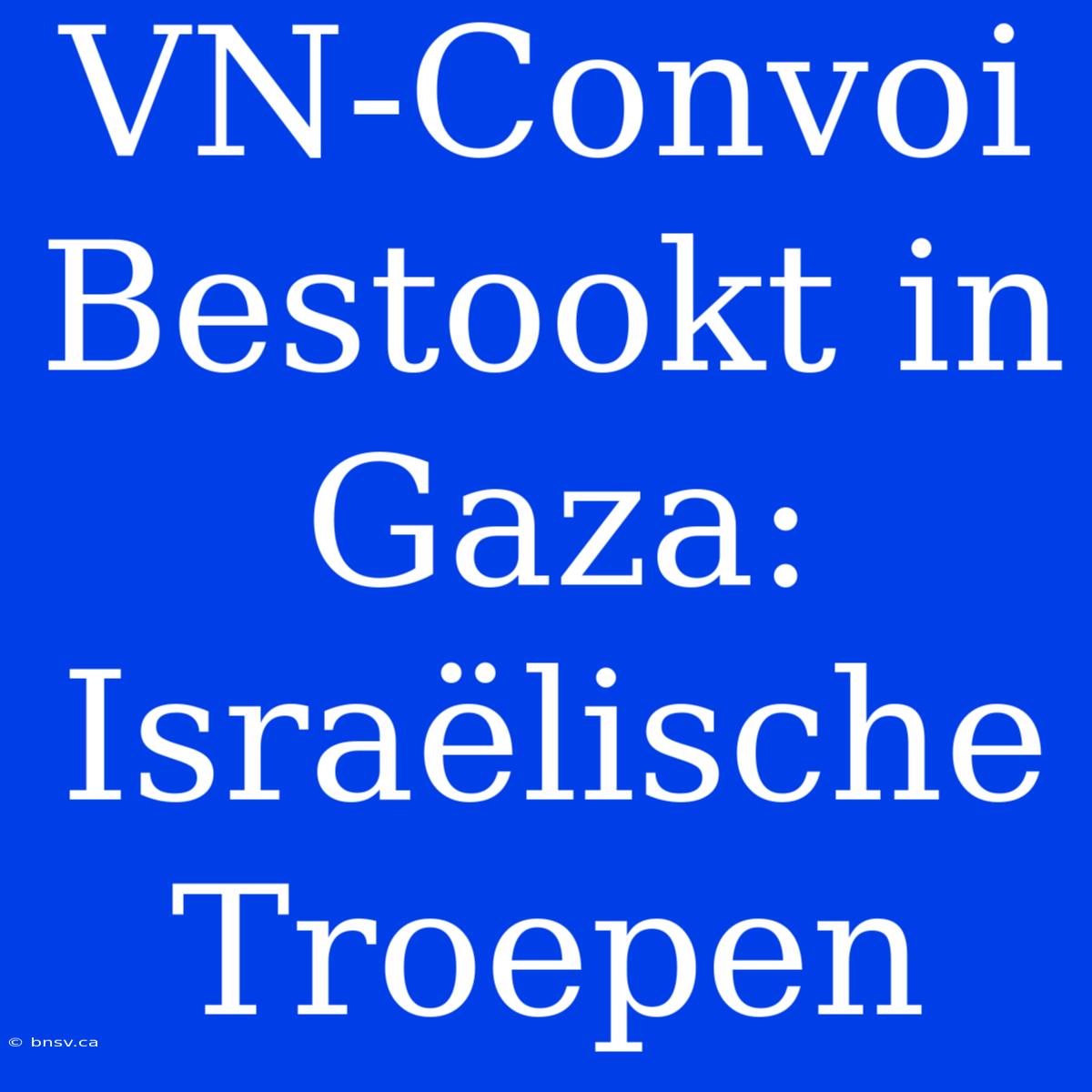 VN-Convoi Bestookt In Gaza: Israëlische Troepen