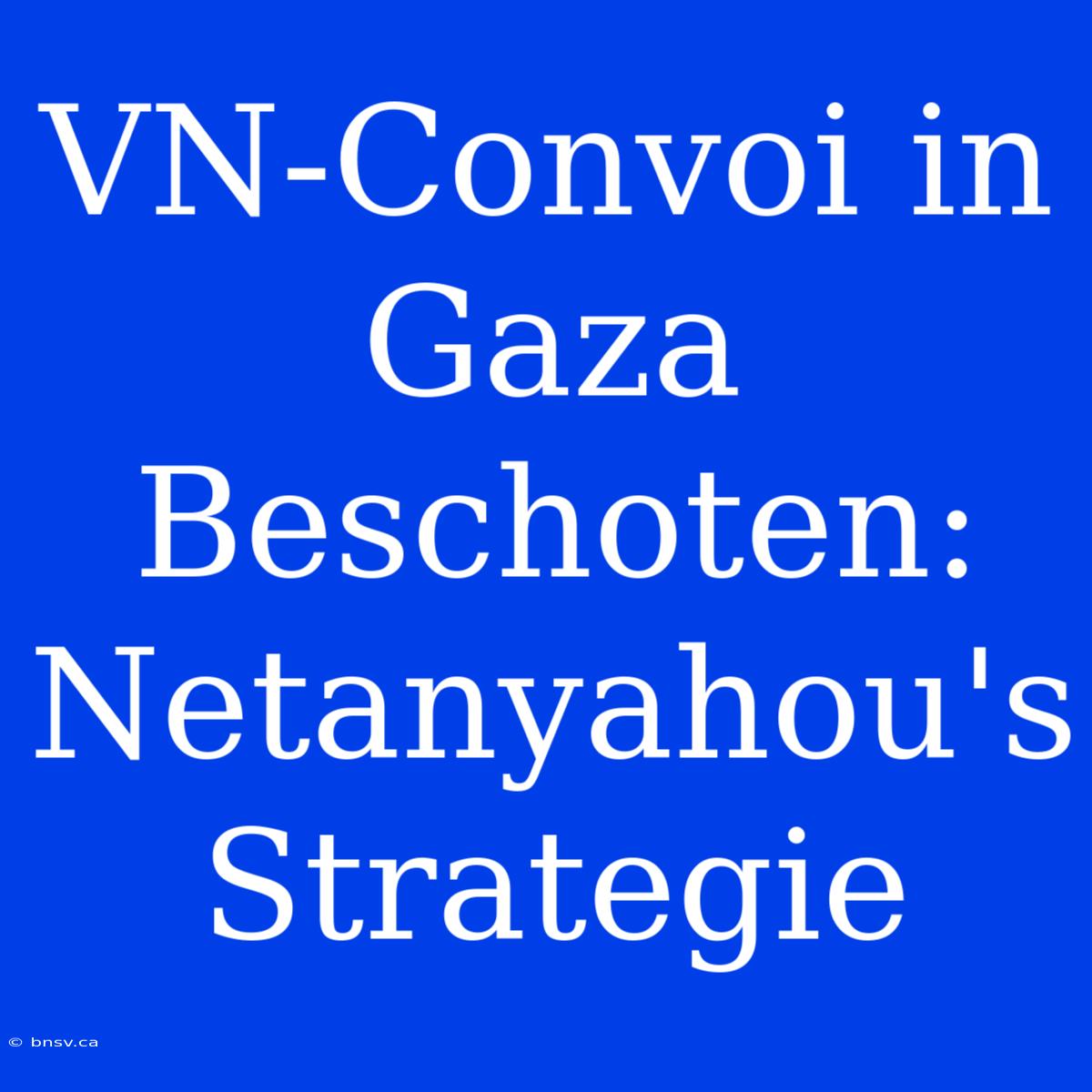 VN-Convoi In Gaza Beschoten: Netanyahou's Strategie