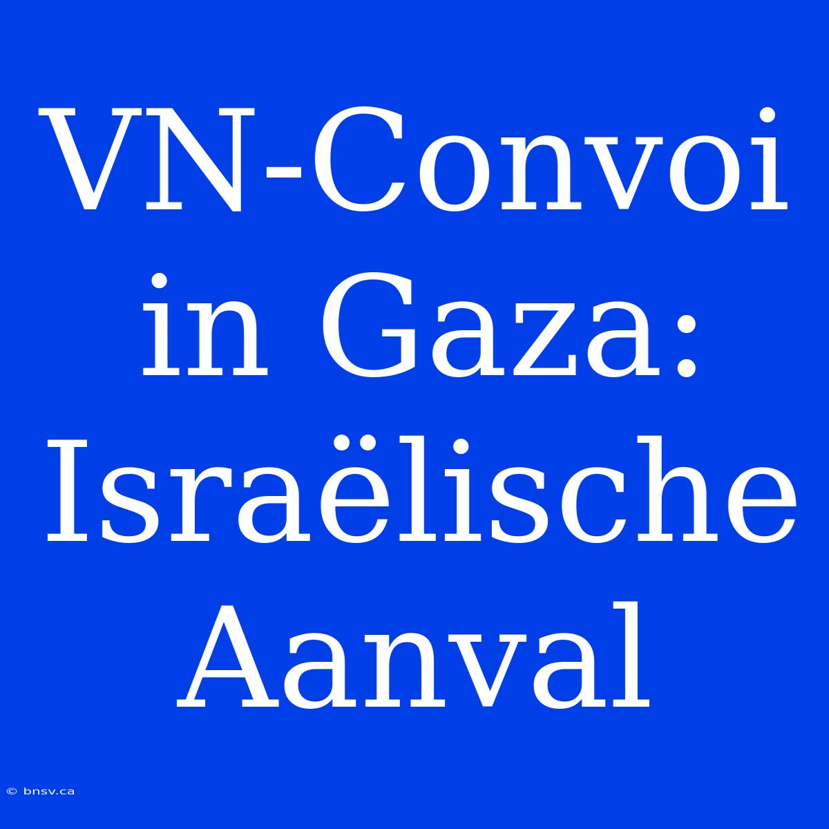 VN-Convoi In Gaza: Israëlische Aanval