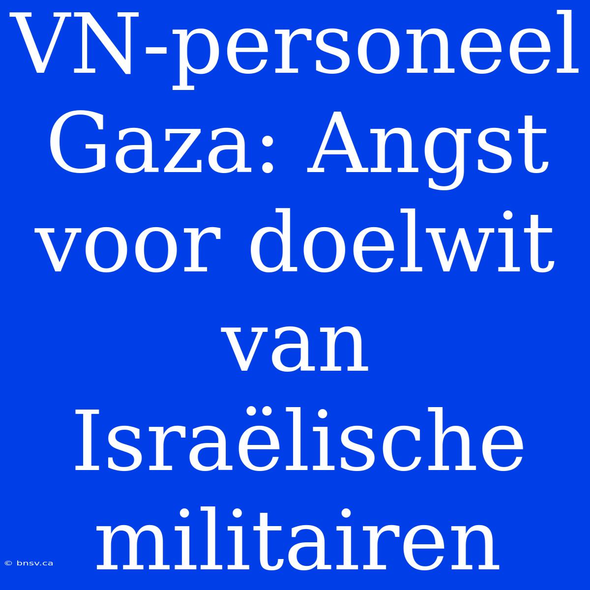 VN-personeel Gaza: Angst Voor Doelwit Van Israëlische Militairen