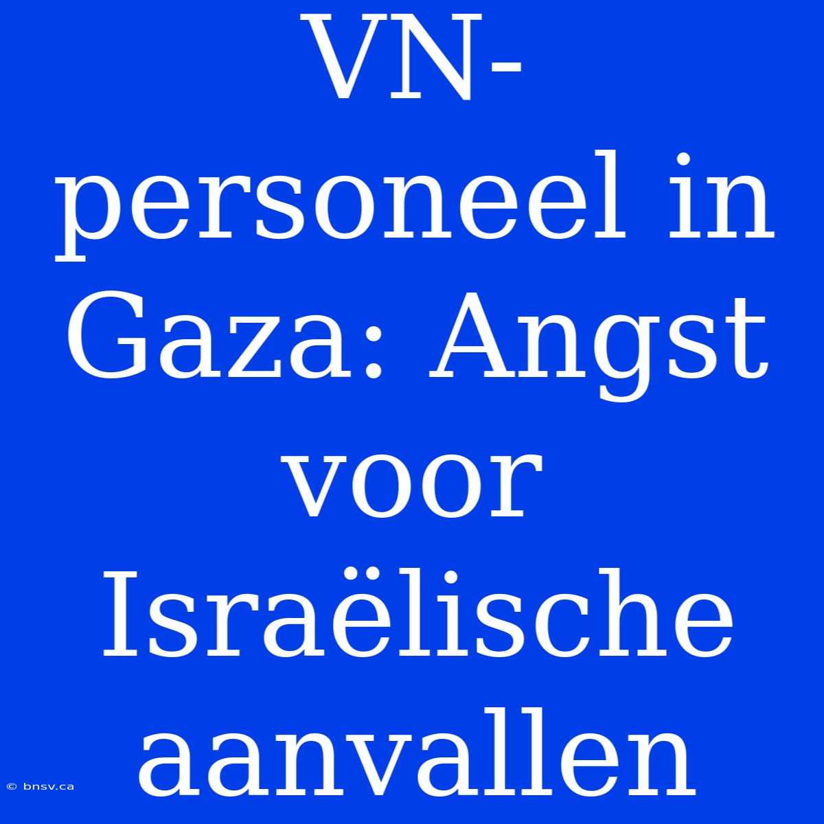 VN-personeel In Gaza: Angst Voor Israëlische Aanvallen