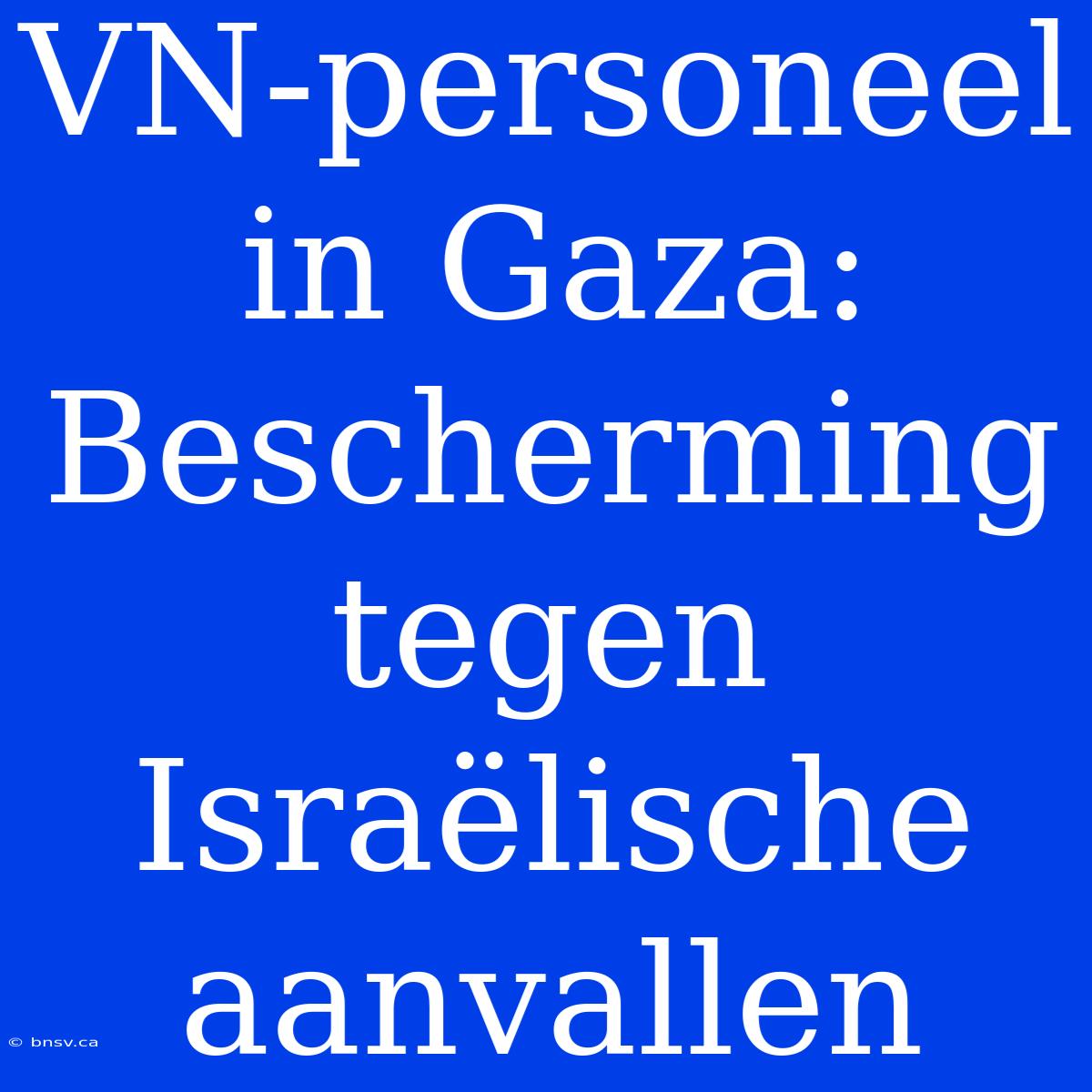 VN-personeel In Gaza: Bescherming Tegen Israëlische Aanvallen