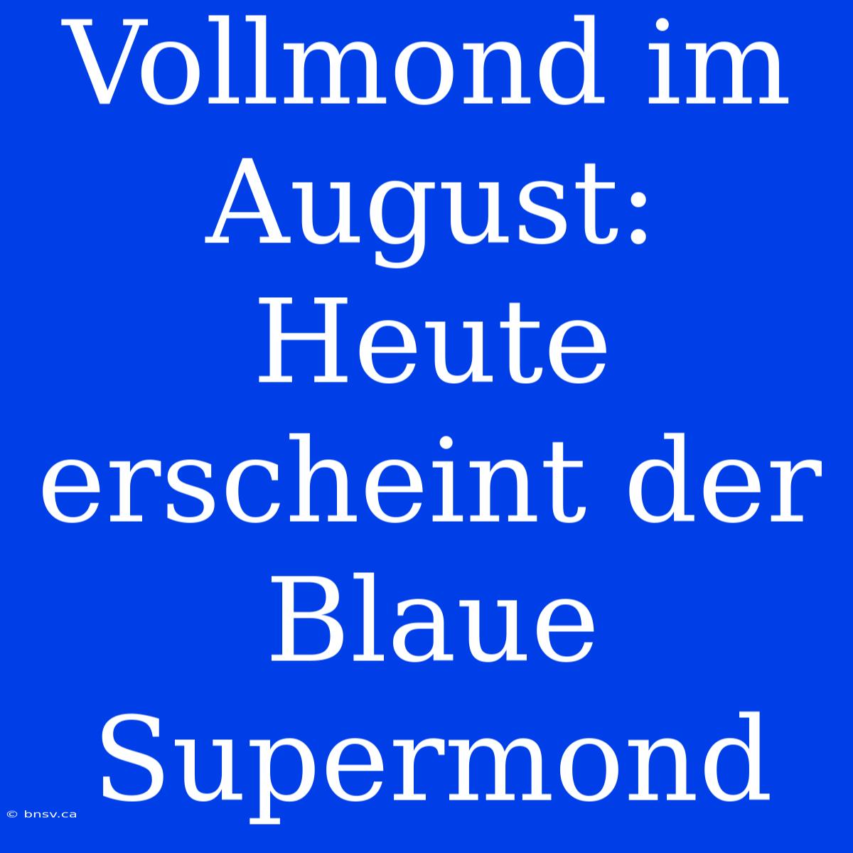 Vollmond Im August: Heute Erscheint Der Blaue Supermond