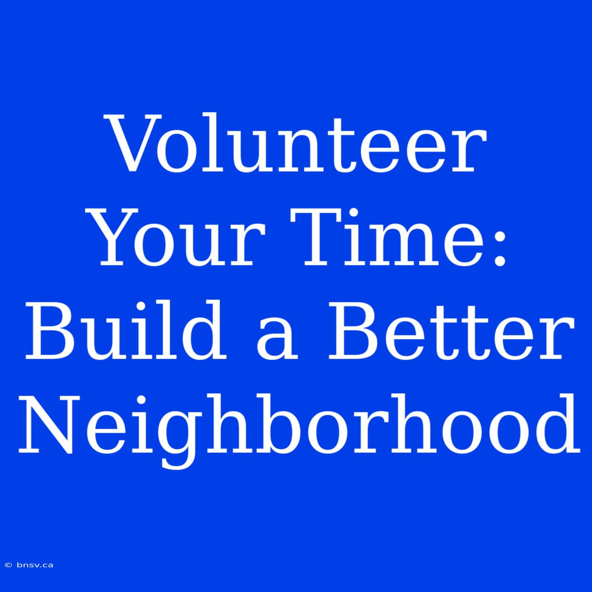 Volunteer Your Time: Build A Better Neighborhood