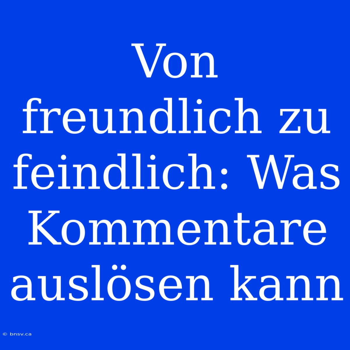 Von Freundlich Zu Feindlich: Was Kommentare Auslösen Kann