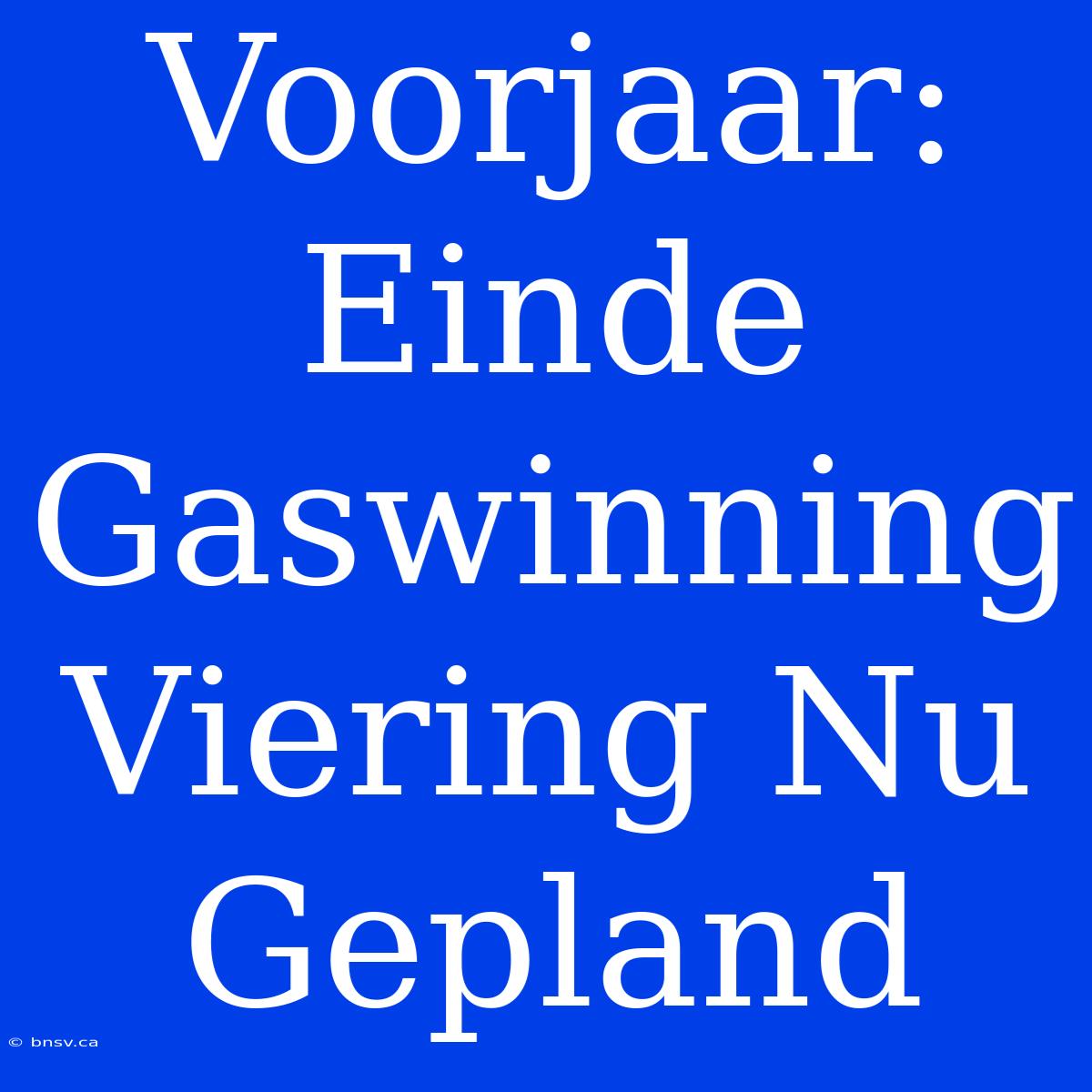 Voorjaar: Einde Gaswinning Viering Nu Gepland