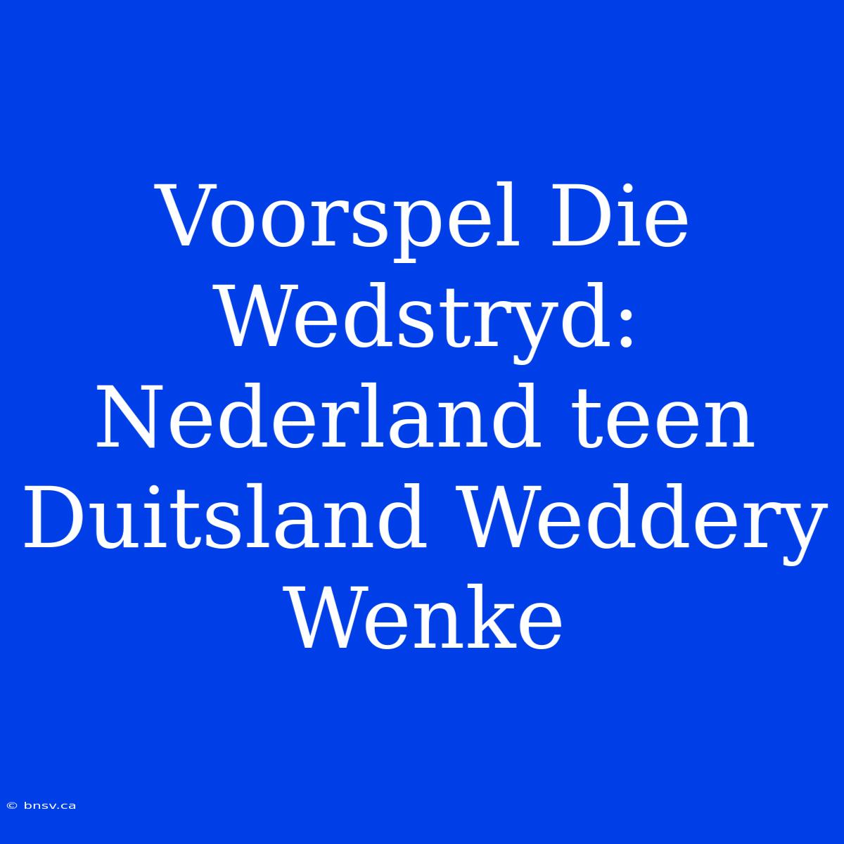 Voorspel Die Wedstryd: Nederland Teen Duitsland Weddery Wenke