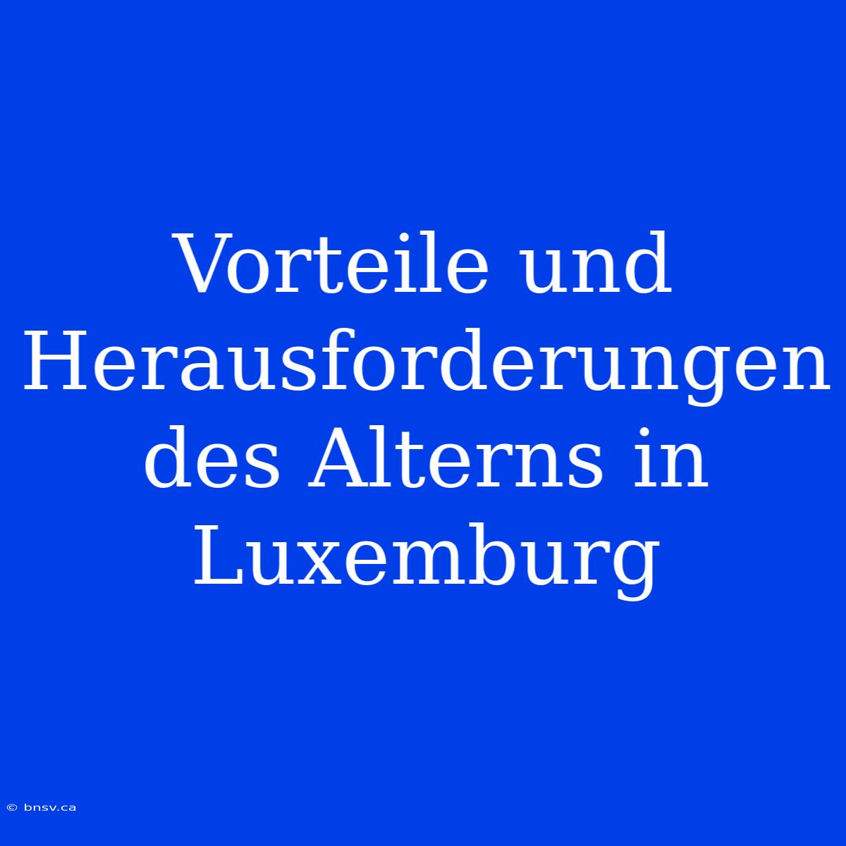 Vorteile Und Herausforderungen Des Alterns In Luxemburg