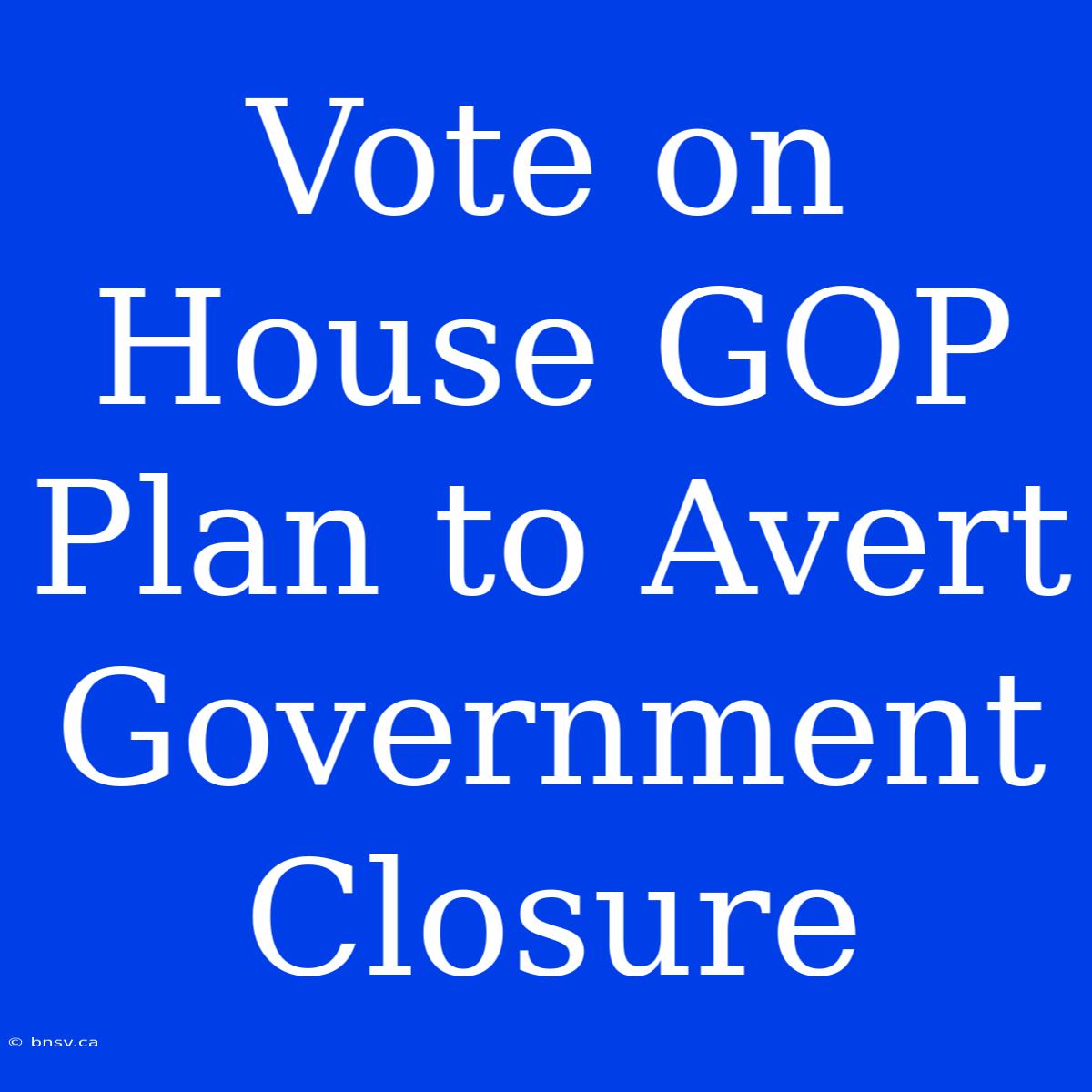 Vote On House GOP Plan To Avert Government Closure