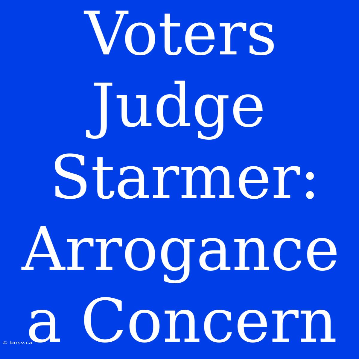 Voters Judge Starmer: Arrogance A Concern