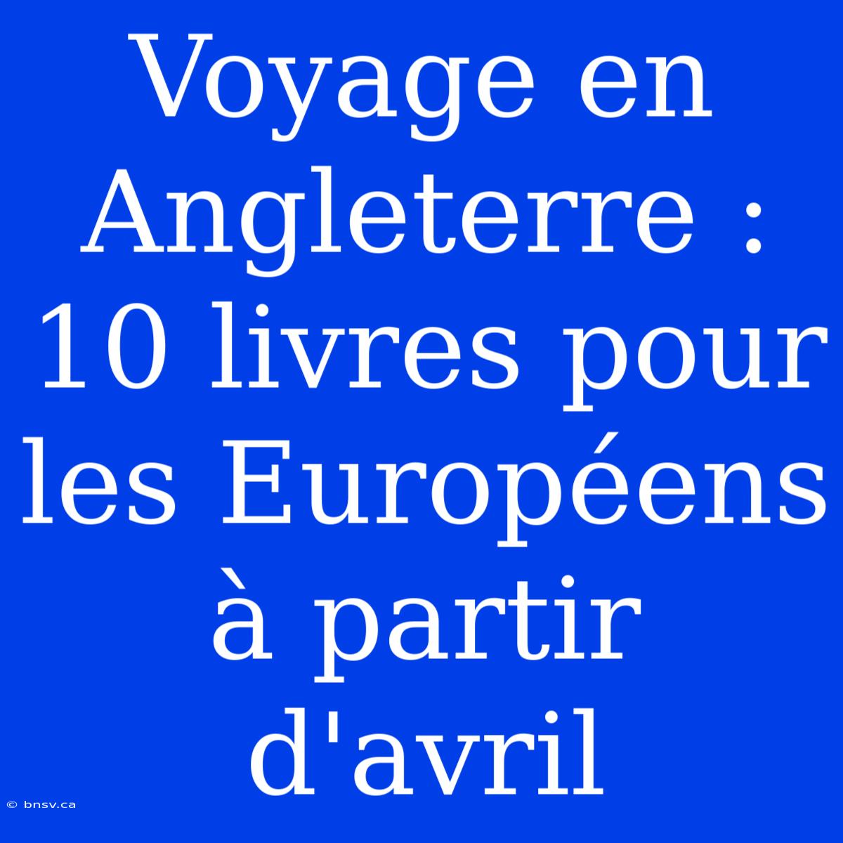 Voyage En Angleterre : 10 Livres Pour Les Européens À Partir D'avril