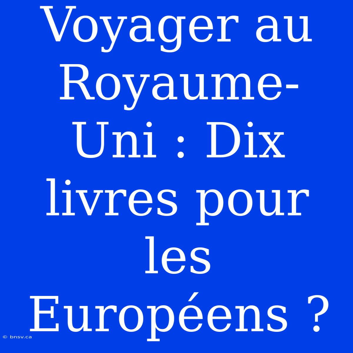 Voyager Au Royaume-Uni : Dix Livres Pour Les Européens ?