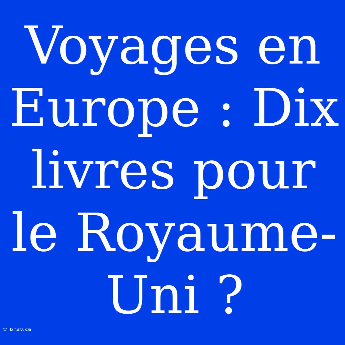 Voyages En Europe : Dix Livres Pour Le Royaume-Uni ?