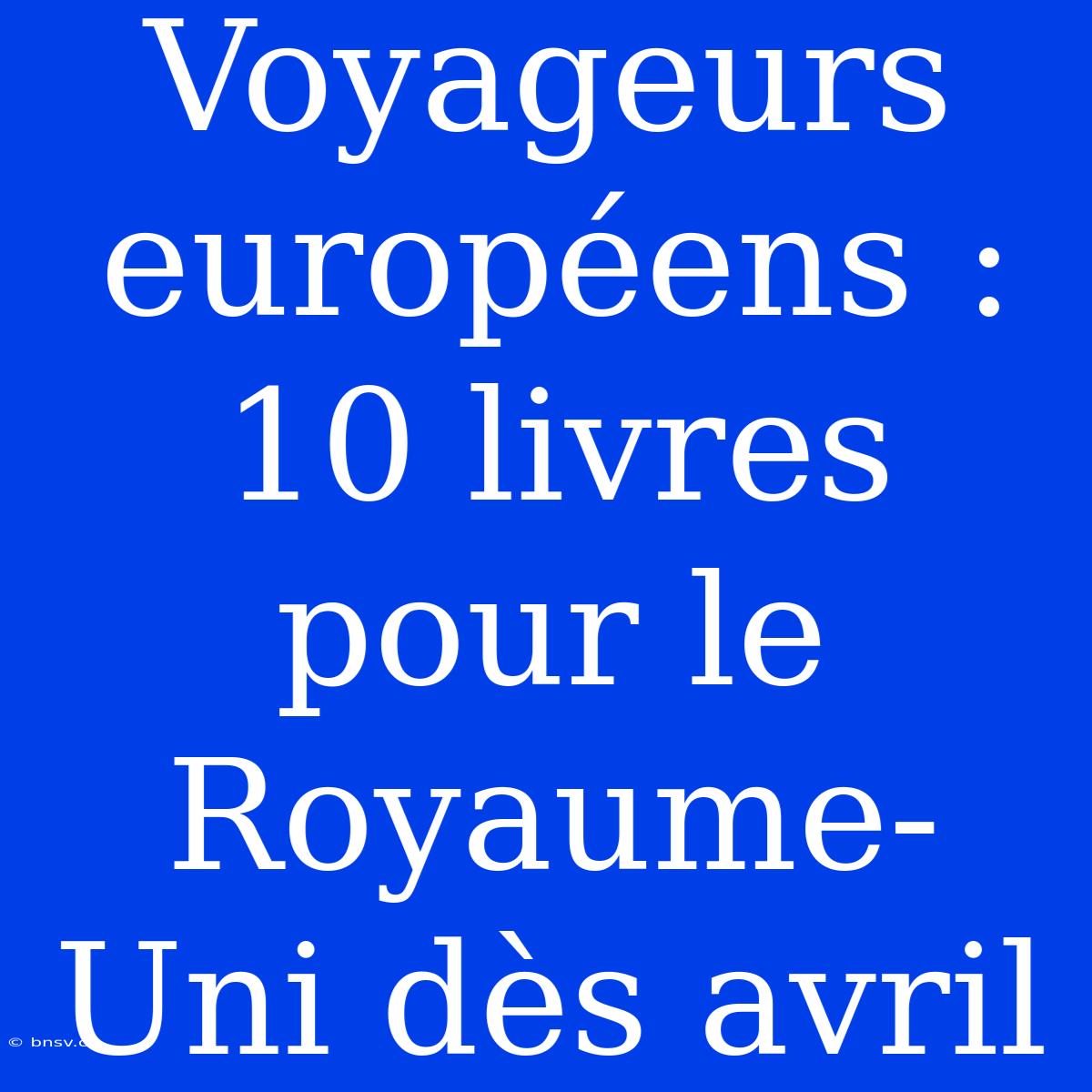 Voyageurs Européens : 10 Livres Pour Le Royaume-Uni Dès Avril