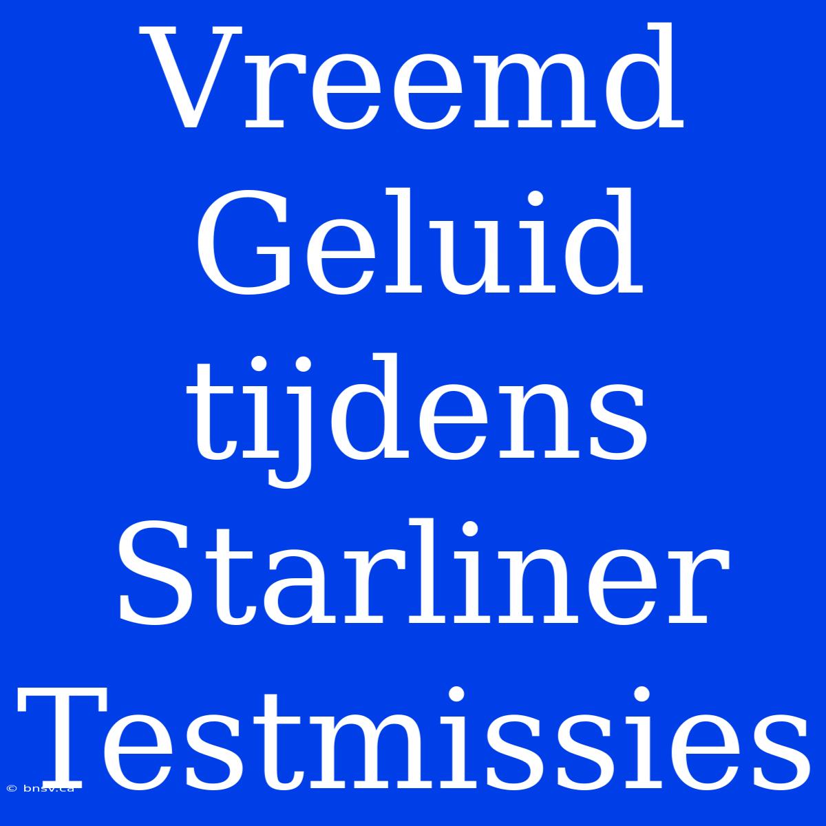 Vreemd Geluid Tijdens Starliner Testmissies