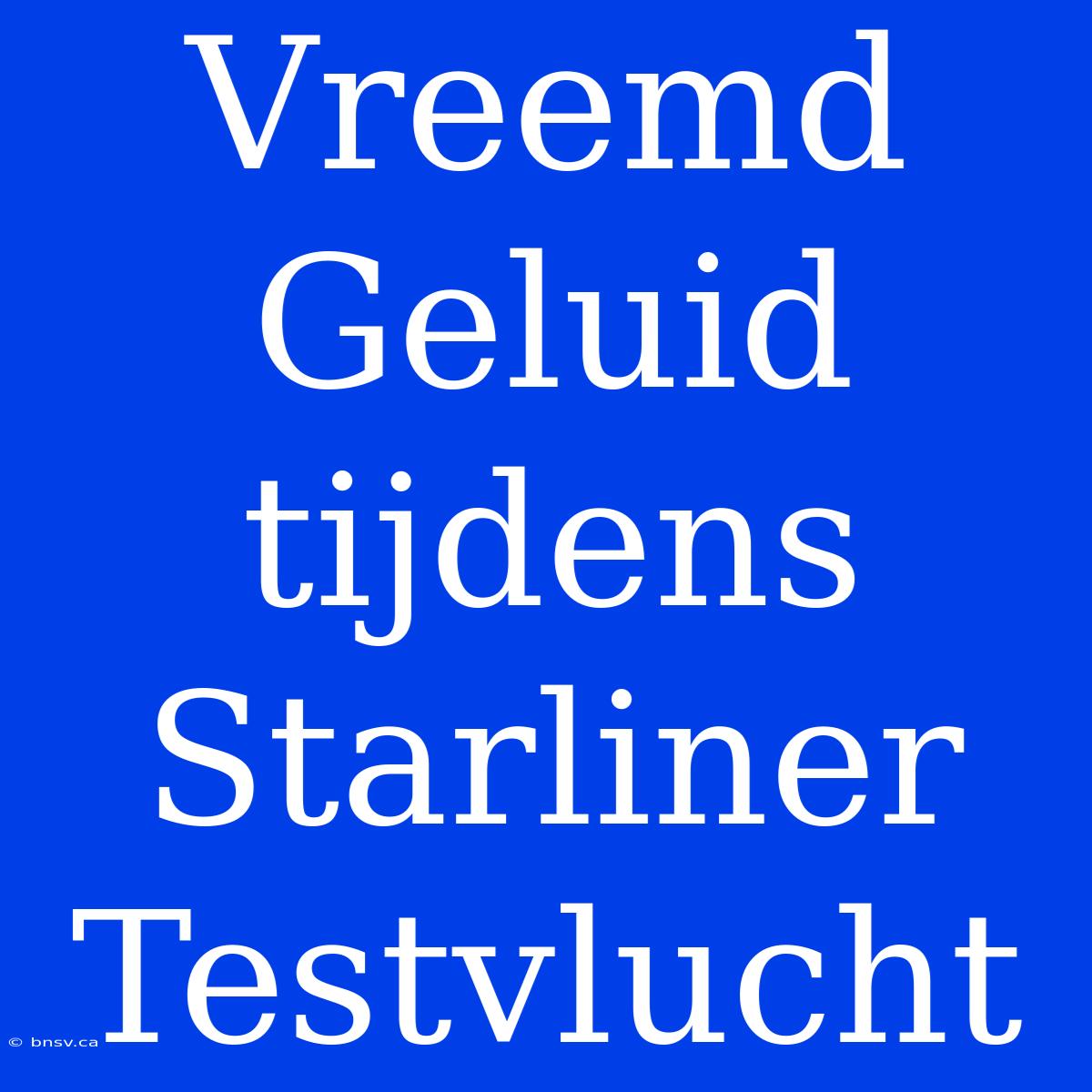 Vreemd Geluid Tijdens Starliner Testvlucht