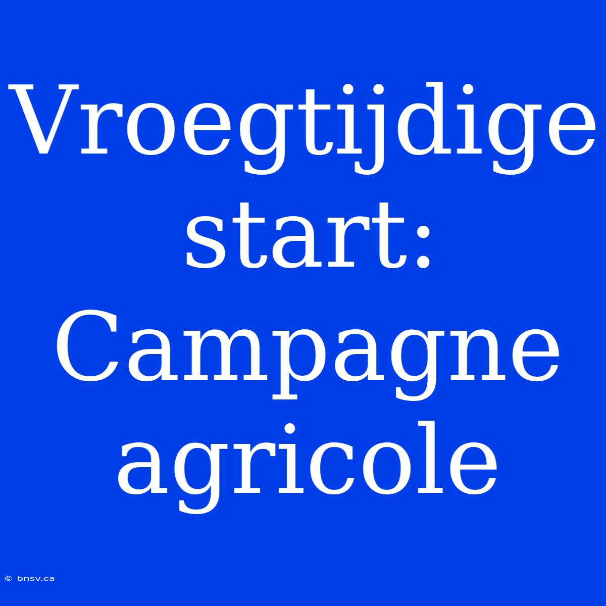 Vroegtijdige Start: Campagne Agricole