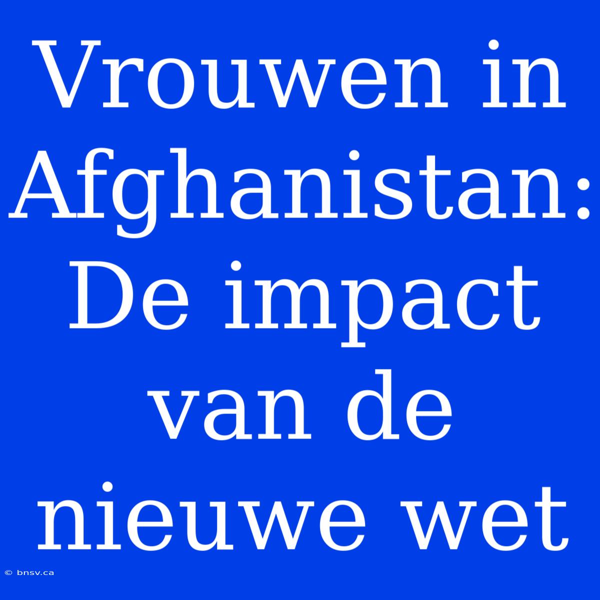 Vrouwen In Afghanistan: De Impact Van De Nieuwe Wet