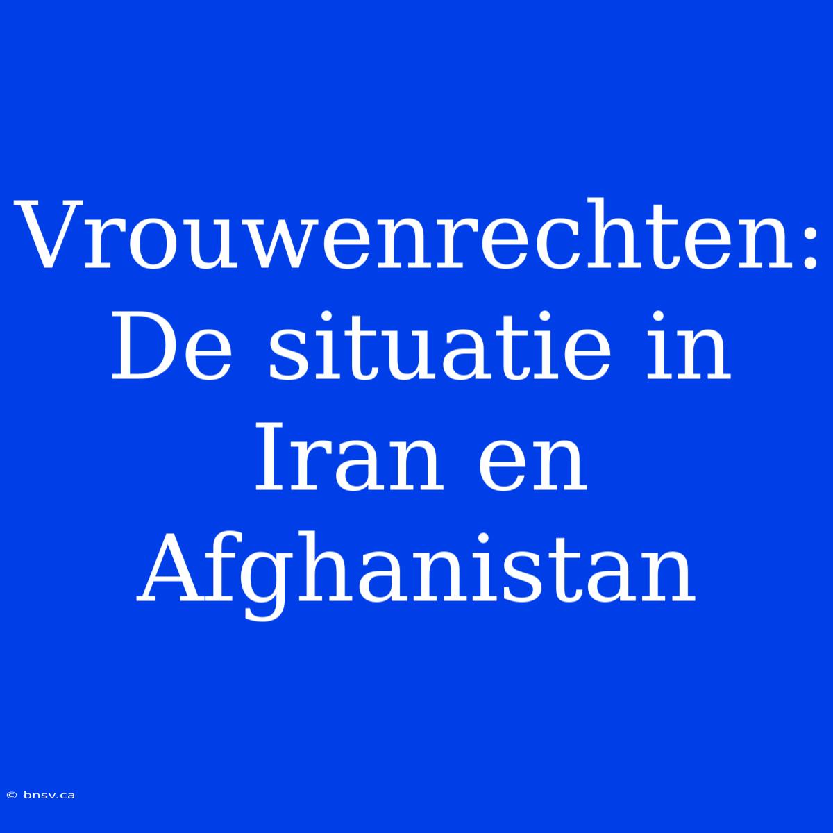 Vrouwenrechten: De Situatie In Iran En Afghanistan