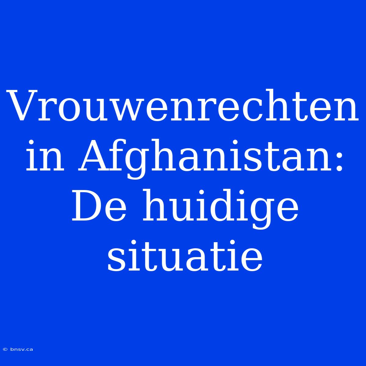 Vrouwenrechten In Afghanistan: De Huidige Situatie