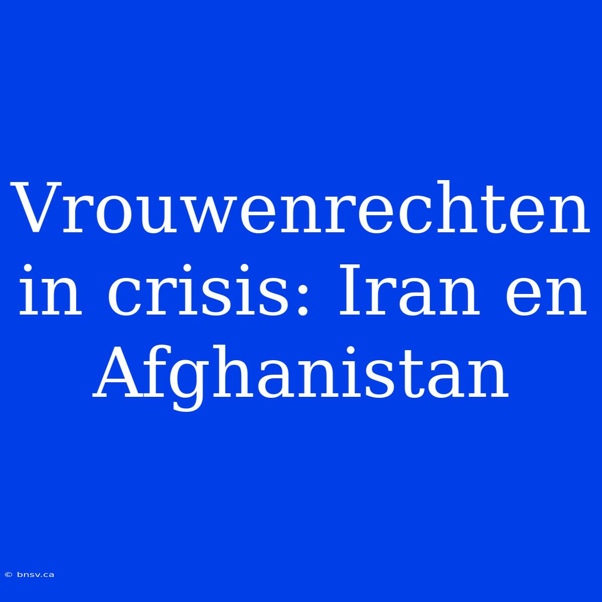 Vrouwenrechten In Crisis: Iran En Afghanistan