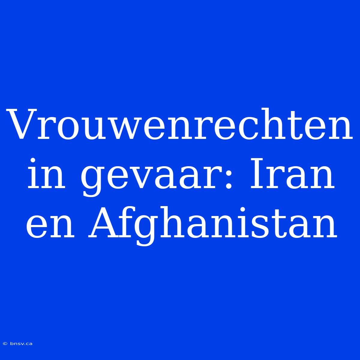 Vrouwenrechten In Gevaar: Iran En Afghanistan