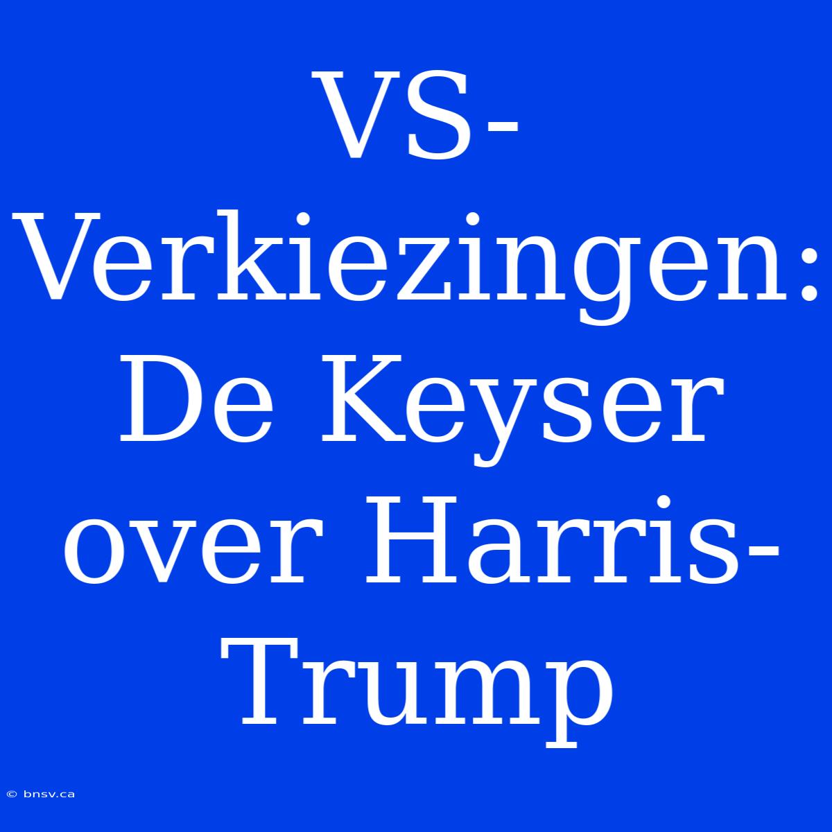 VS-Verkiezingen: De Keyser Over Harris-Trump