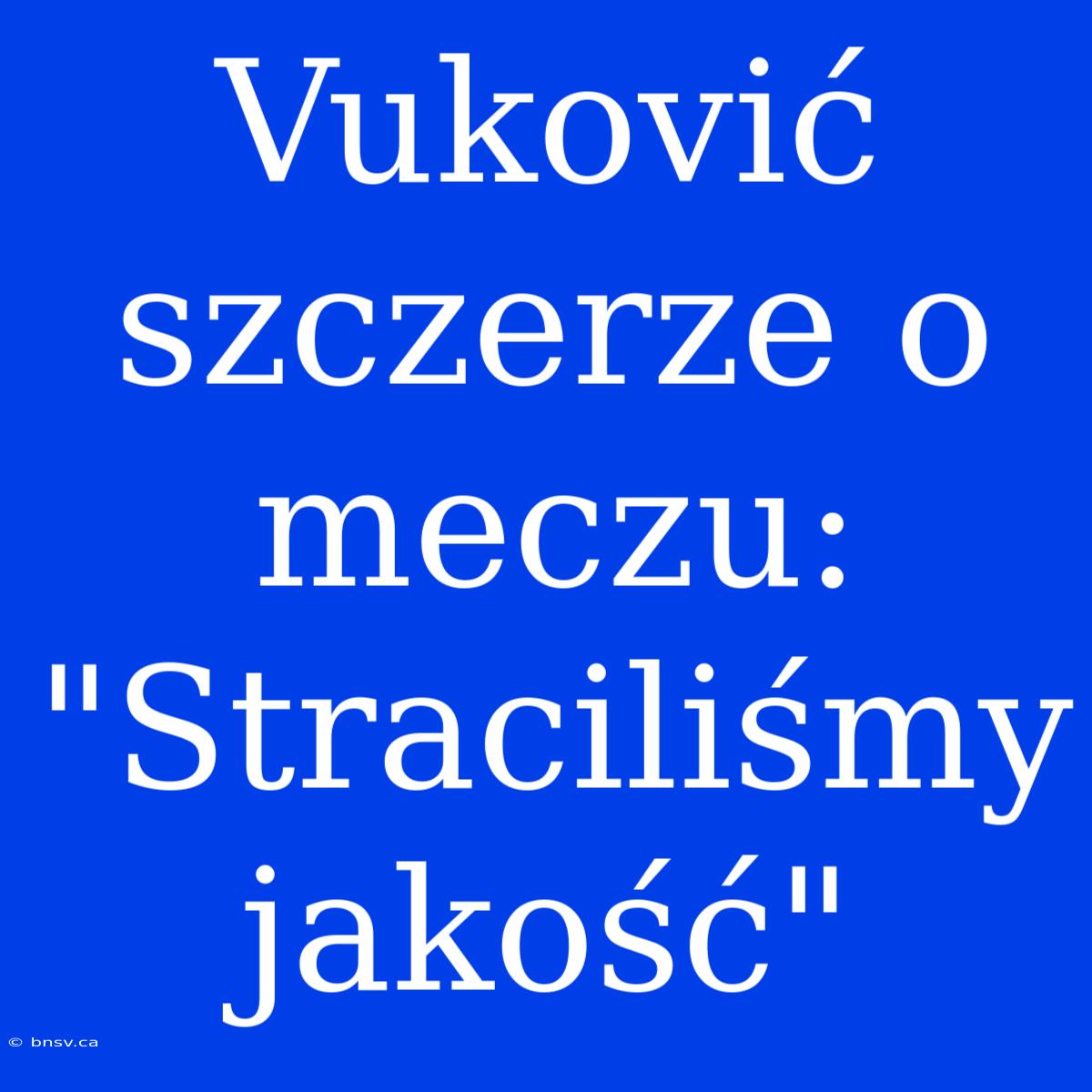 Vuković Szczerze O Meczu: 