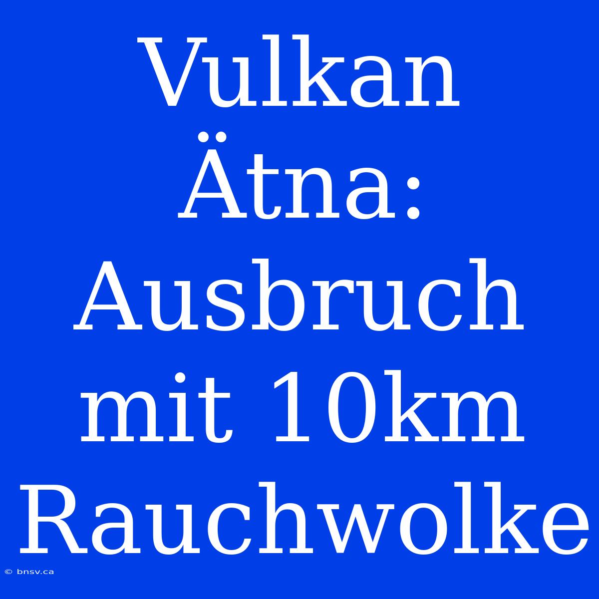 Vulkan Ätna: Ausbruch Mit 10km Rauchwolke