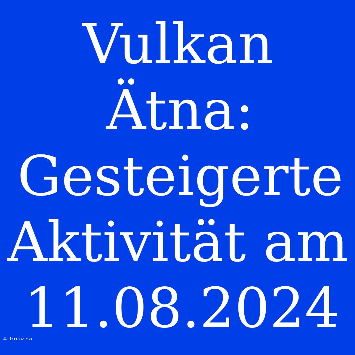 Vulkan Ätna: Gesteigerte Aktivität Am 11.08.2024