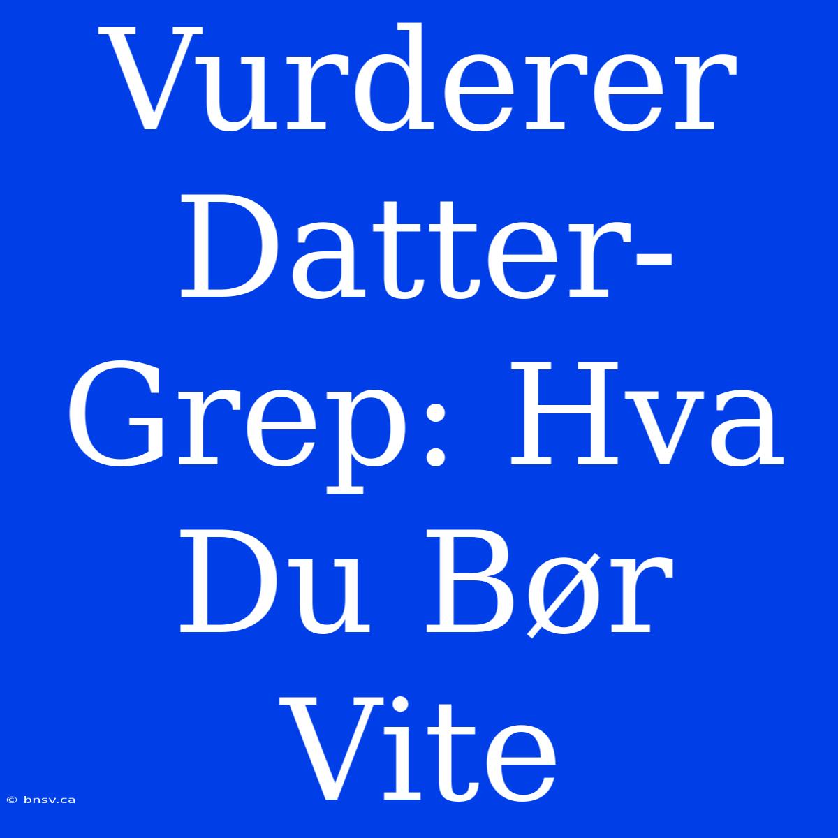 Vurderer Datter-Grep: Hva Du Bør Vite