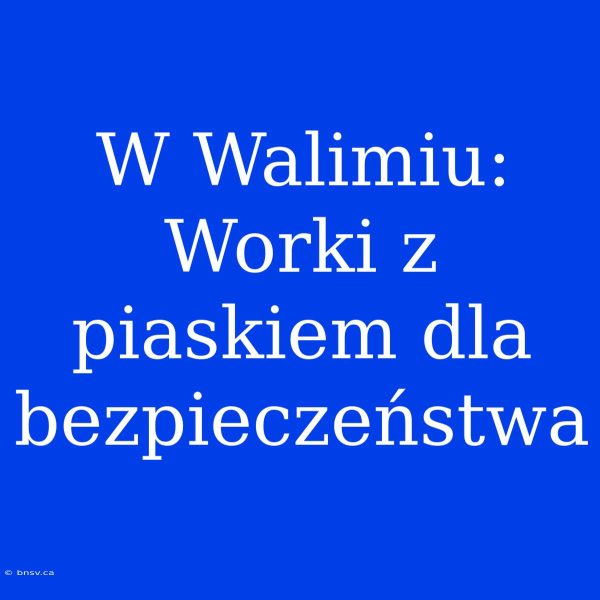 W Walimiu: Worki Z Piaskiem Dla Bezpieczeństwa