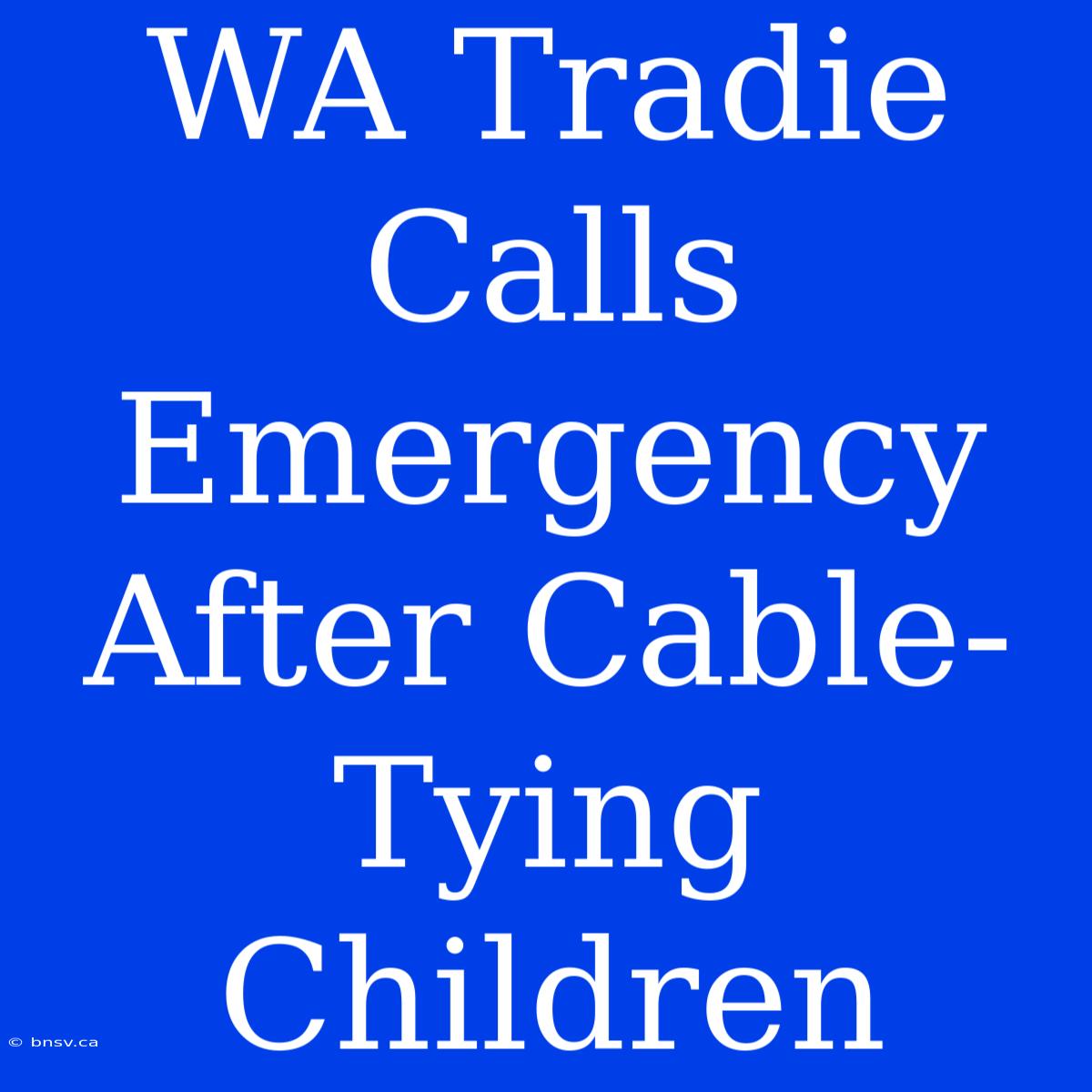 WA Tradie Calls Emergency After Cable-Tying Children