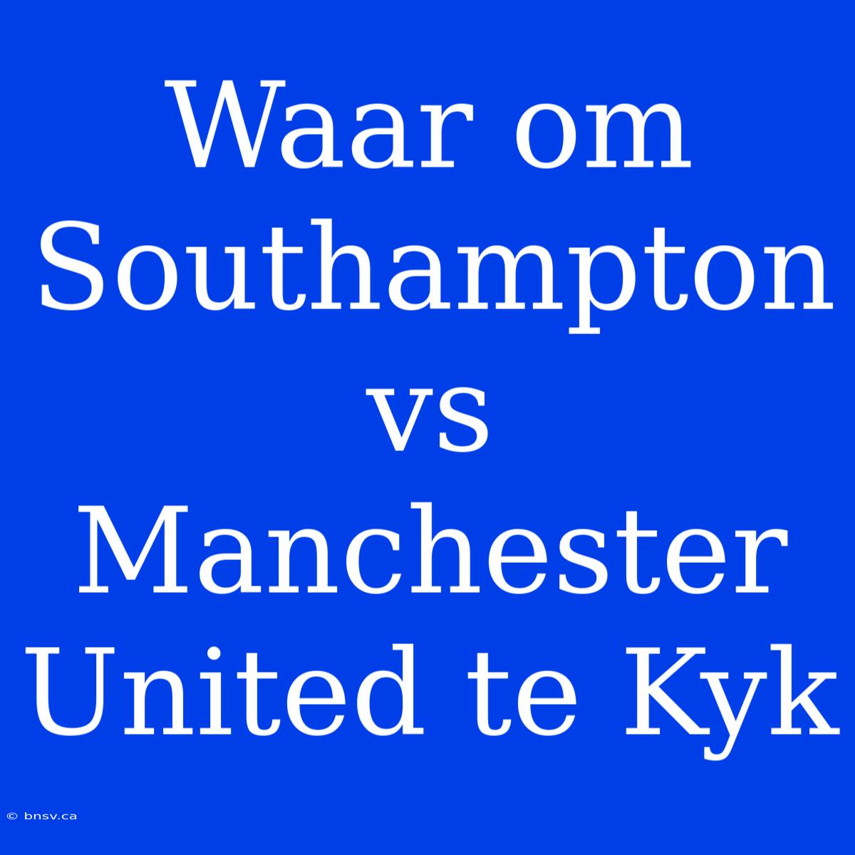 Waar Om Southampton Vs Manchester United Te Kyk