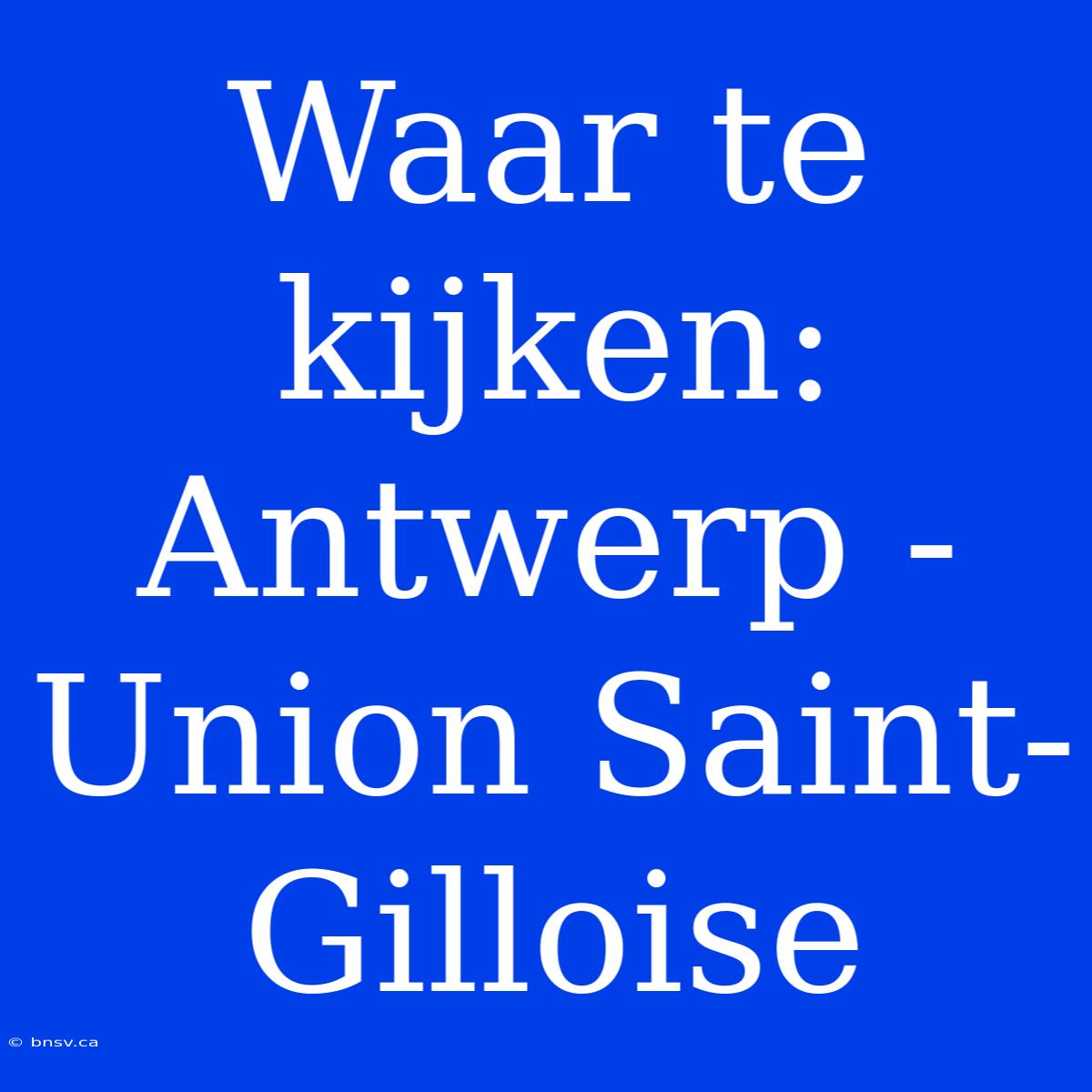 Waar Te Kijken: Antwerp - Union Saint-Gilloise