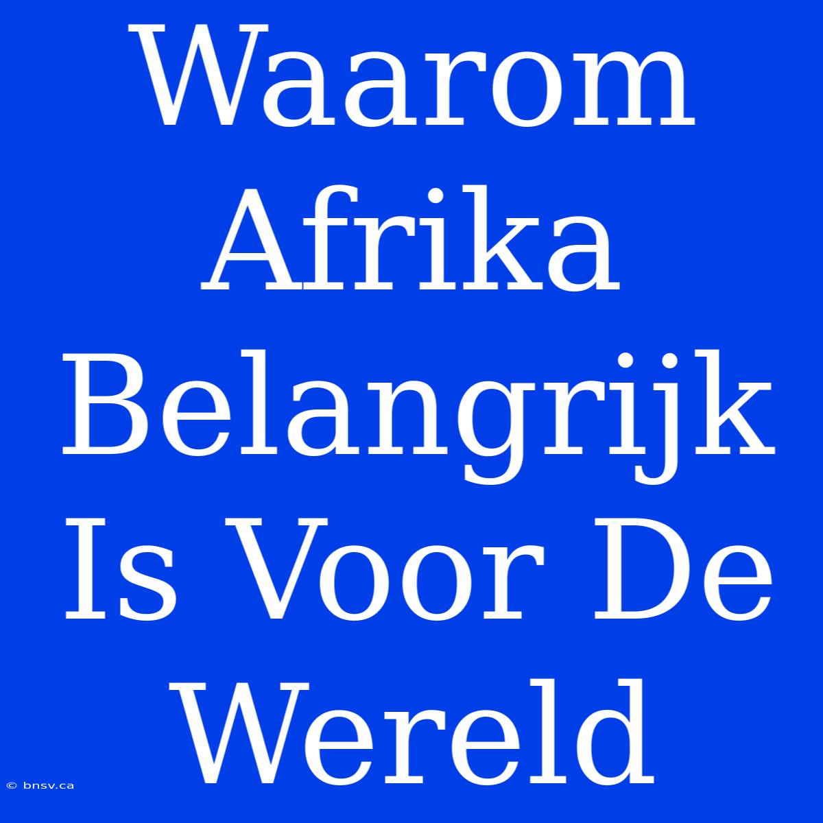 Waarom Afrika Belangrijk Is Voor De Wereld