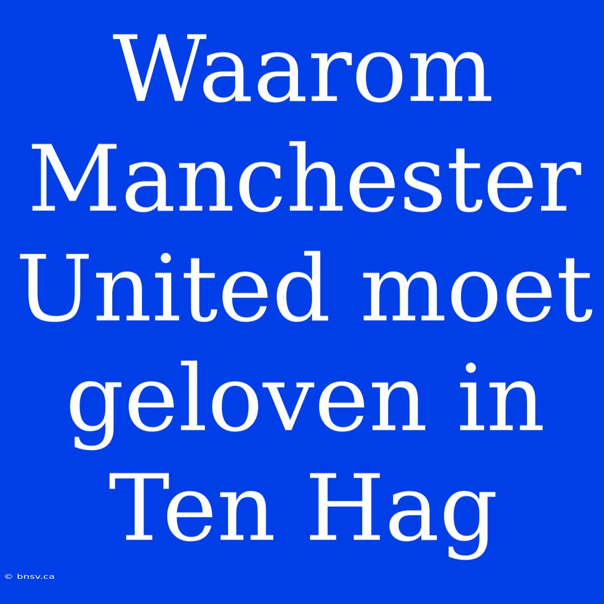 Waarom Manchester United Moet Geloven In Ten Hag