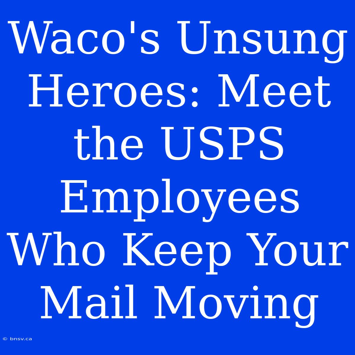 Waco's Unsung Heroes: Meet The USPS Employees Who Keep Your Mail Moving