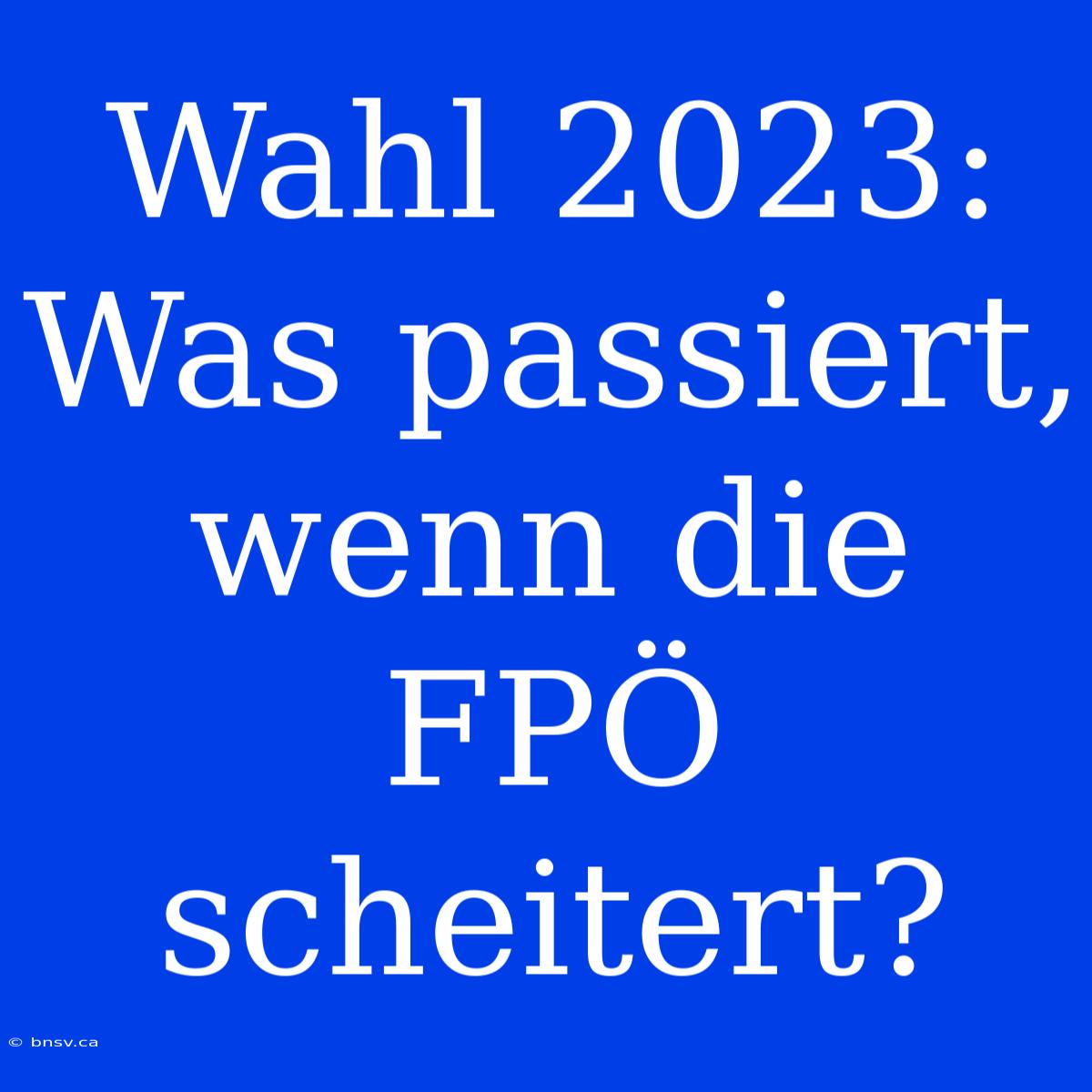 Wahl 2023: Was Passiert, Wenn Die FPÖ Scheitert?