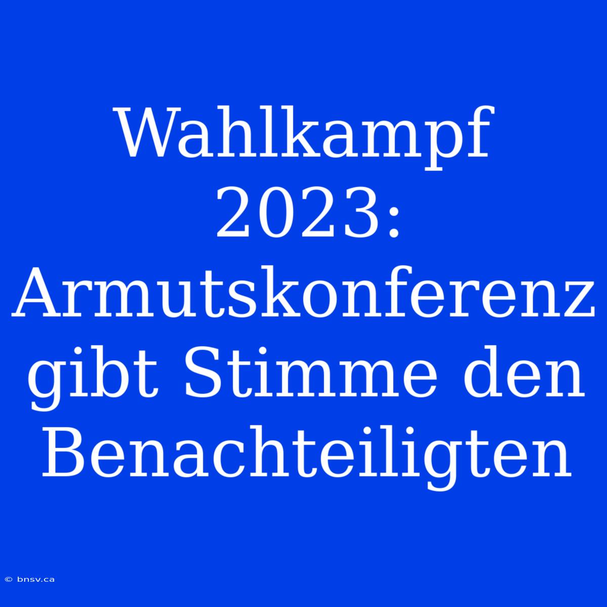 Wahlkampf 2023: Armutskonferenz Gibt Stimme Den Benachteiligten