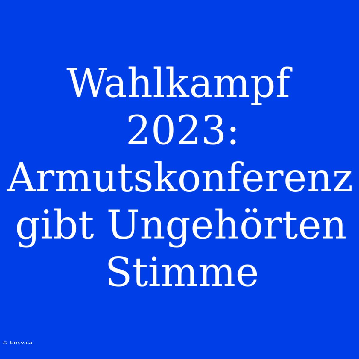 Wahlkampf 2023: Armutskonferenz Gibt Ungehörten Stimme