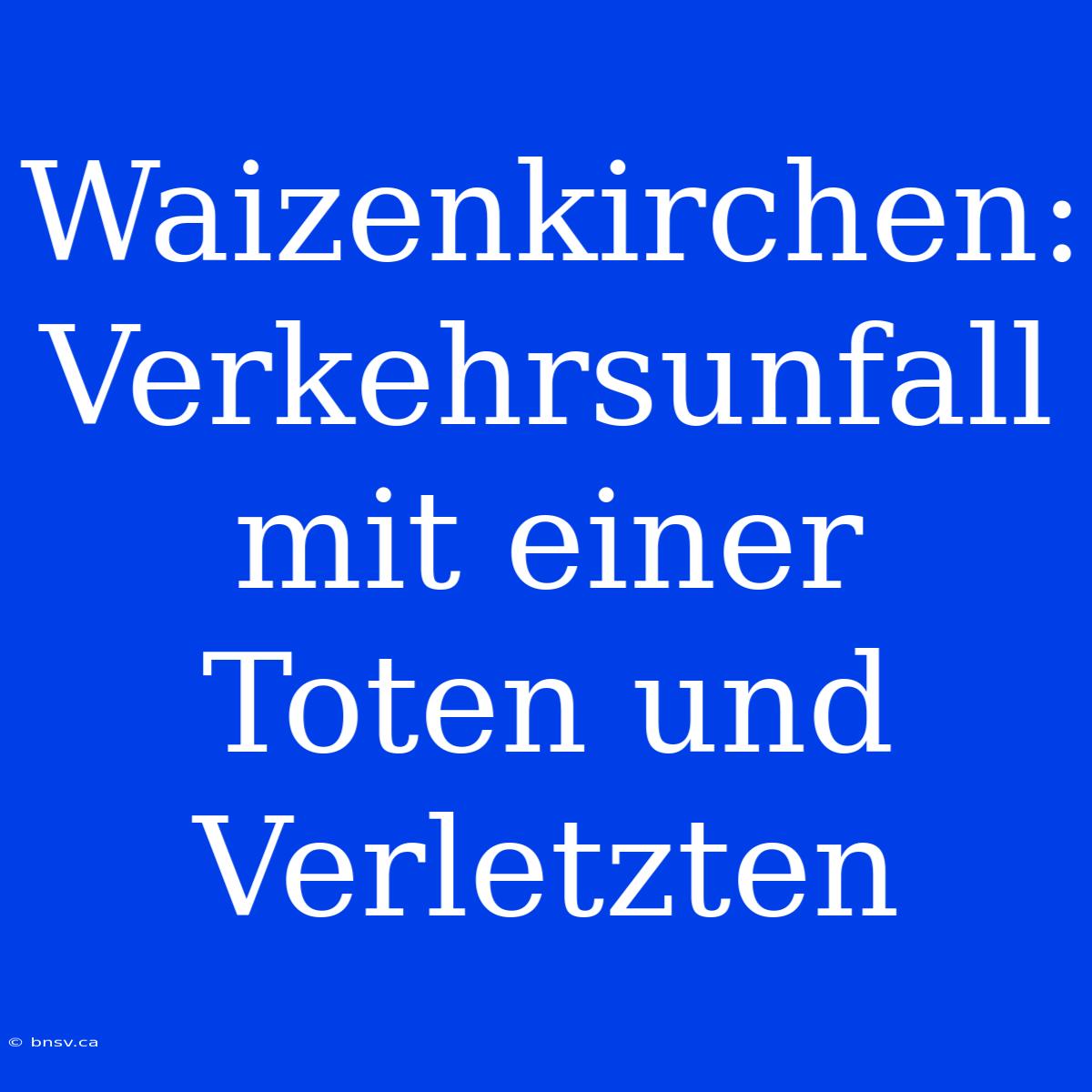 Waizenkirchen: Verkehrsunfall Mit Einer Toten Und Verletzten