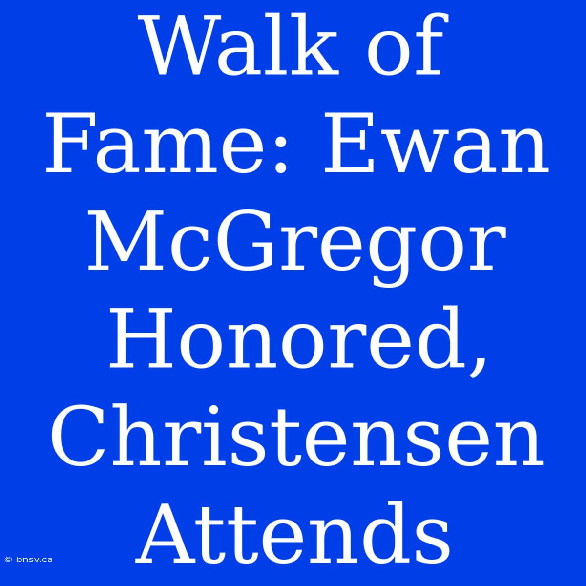 Walk Of Fame: Ewan McGregor Honored, Christensen Attends