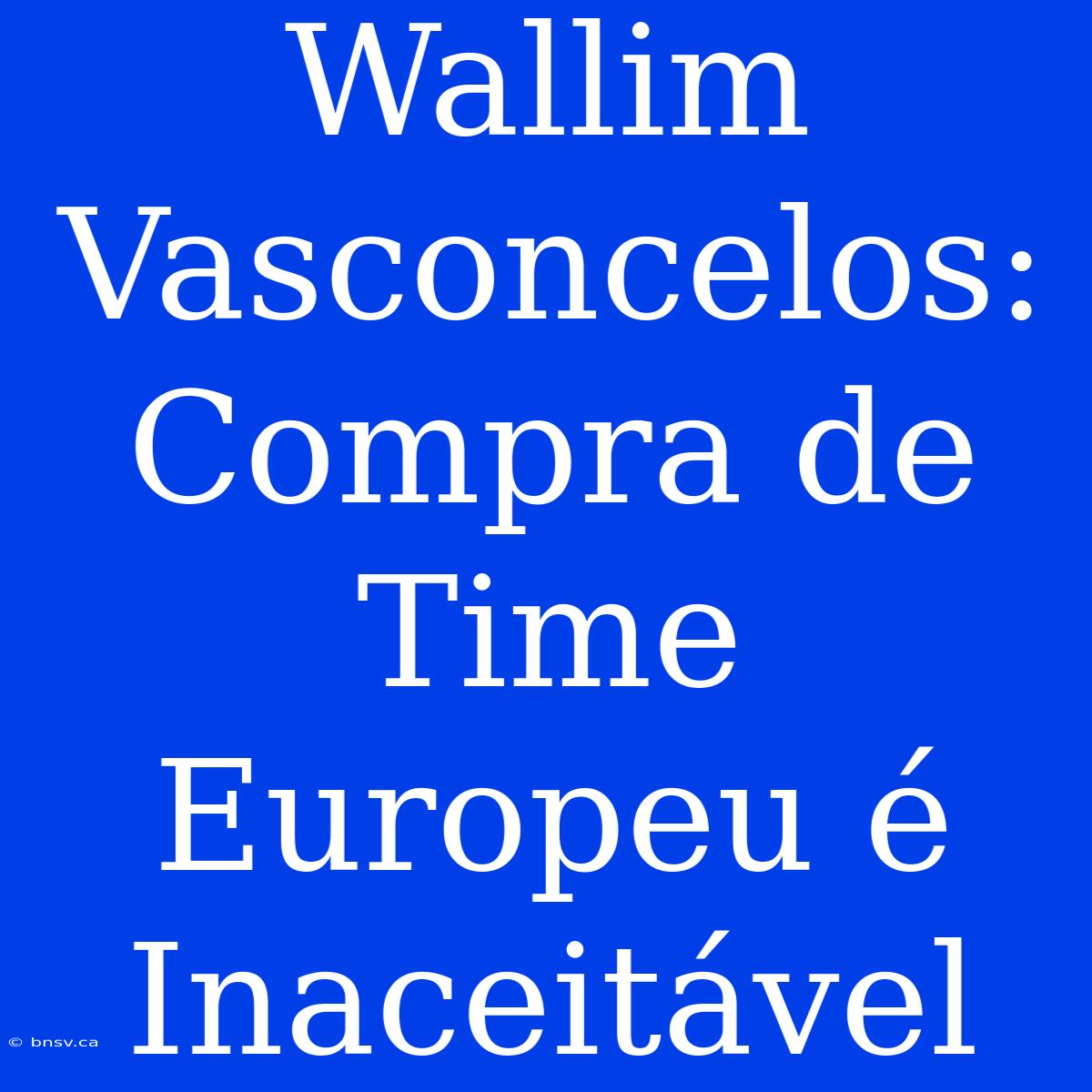 Wallim Vasconcelos: Compra De Time Europeu É Inaceitável