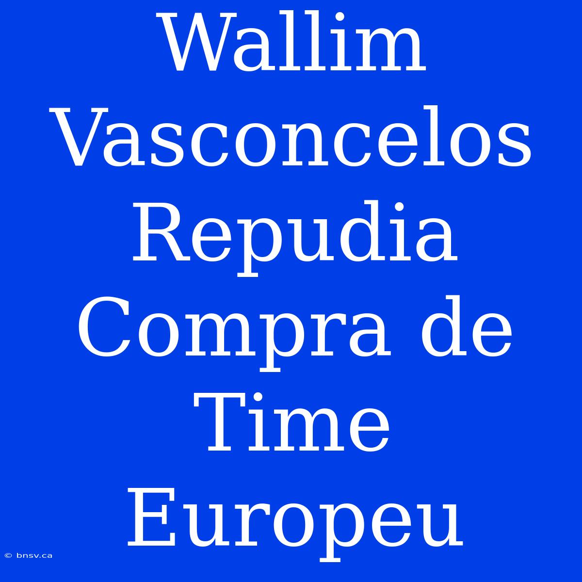 Wallim Vasconcelos Repudia Compra De Time Europeu