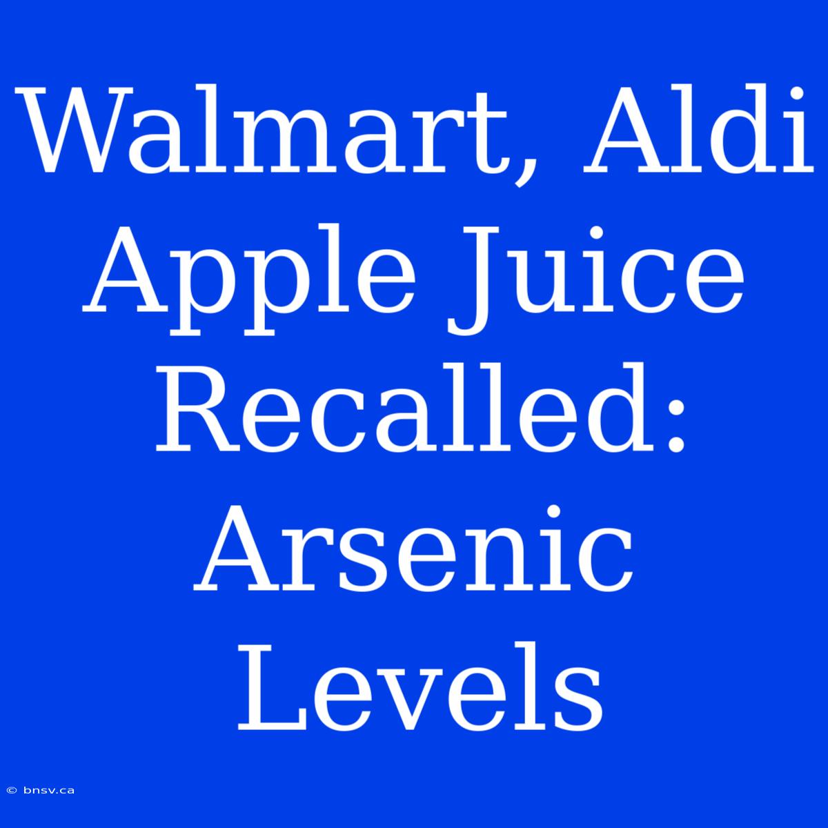 Walmart, Aldi Apple Juice Recalled: Arsenic Levels