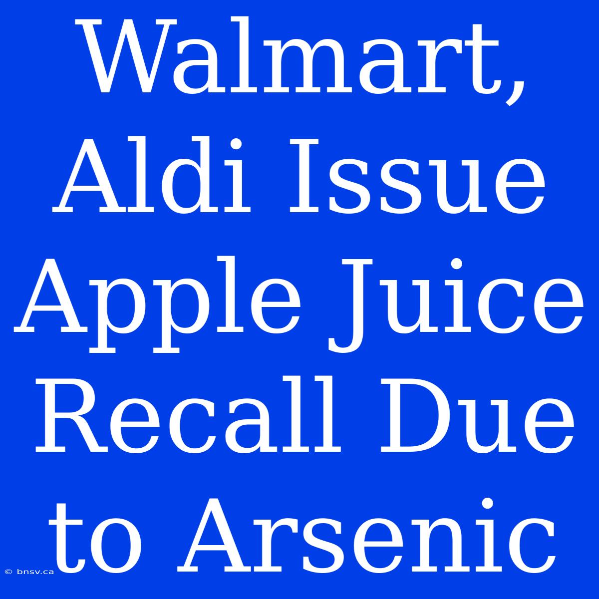 Walmart, Aldi Issue Apple Juice Recall Due To Arsenic