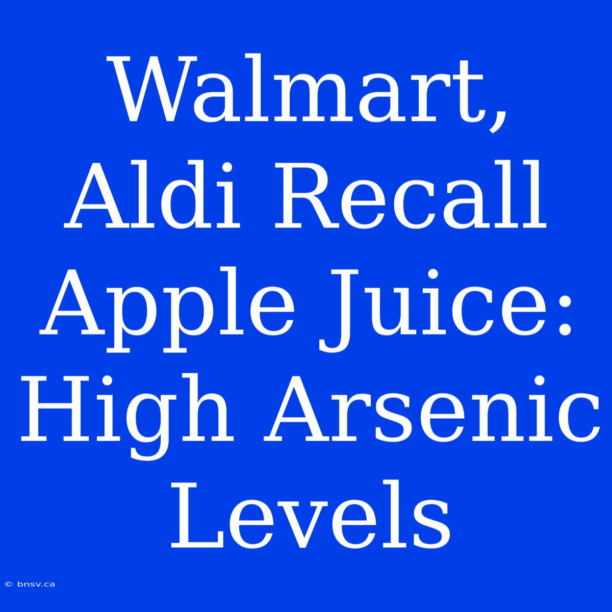 Walmart, Aldi Recall Apple Juice: High Arsenic Levels