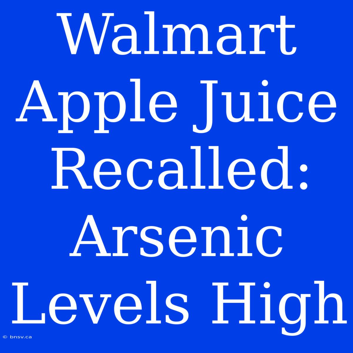 Walmart Apple Juice Recalled: Arsenic Levels High